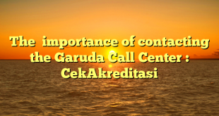 The  importance of contacting the Garuda Call Center : CekAkreditasi